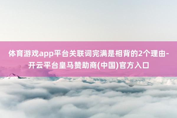 体育游戏app平台关联词完满是相背的2个理由-开云平台皇马赞助商(中国)官方入口