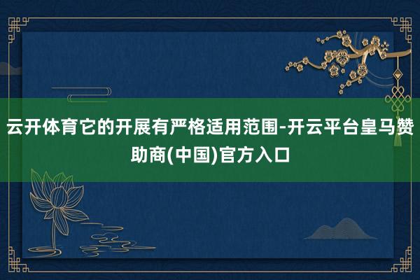 云开体育它的开展有严格适用范围-开云平台皇马赞助商(中国)官方入口