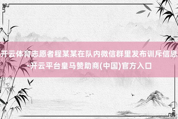开云体育志愿者程某某在队内微信群里发布训斥信息-开云平台皇马赞助商(中国)官方入口