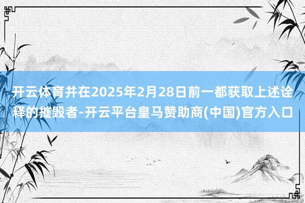 开云体育并在2025年2月28日前一都获取上述诠释的摧毁者-开云平台皇马赞助商(中国)官方入口