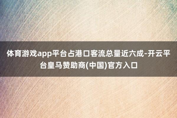 体育游戏app平台占港口客流总量近六成-开云平台皇马赞助商(中国)官方入口