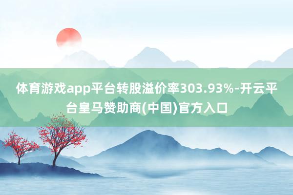 体育游戏app平台转股溢价率303.93%-开云平台皇马赞助商(中国)官方入口