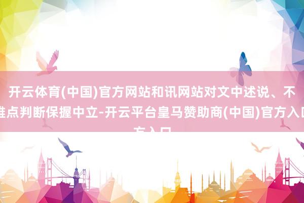开云体育(中国)官方网站和讯网站对文中述说、不雅点判断保握中立-开云平台皇马赞助商(中国)官方入口
