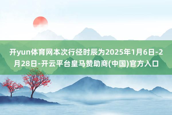 开yun体育网本次行径时辰为2025年1月6日-2月28日-开云平台皇马赞助商(中国)官方入口