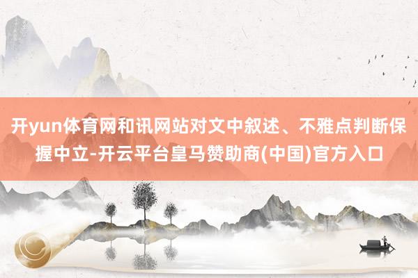 开yun体育网和讯网站对文中叙述、不雅点判断保握中立-开云平台皇马赞助商(中国)官方入口