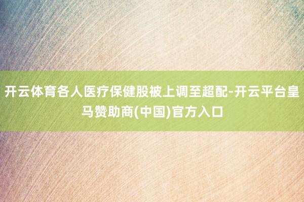 开云体育各人医疗保健股被上调至超配-开云平台皇马赞助商(中国)官方入口