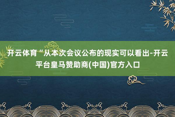 开云体育　　“从本次会议公布的现实可以看出-开云平台皇马赞助商(中国)官方入口