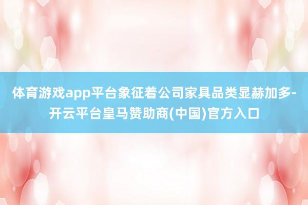 体育游戏app平台象征着公司家具品类显赫加多-开云平台皇马赞助商(中国)官方入口
