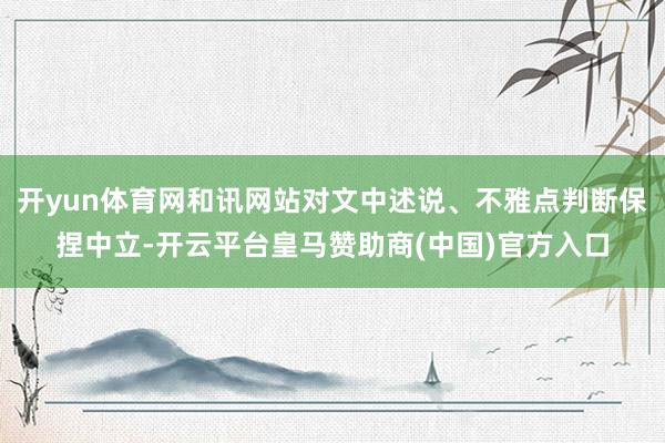 开yun体育网和讯网站对文中述说、不雅点判断保捏中立-开云平台皇马赞助商(中国)官方入口