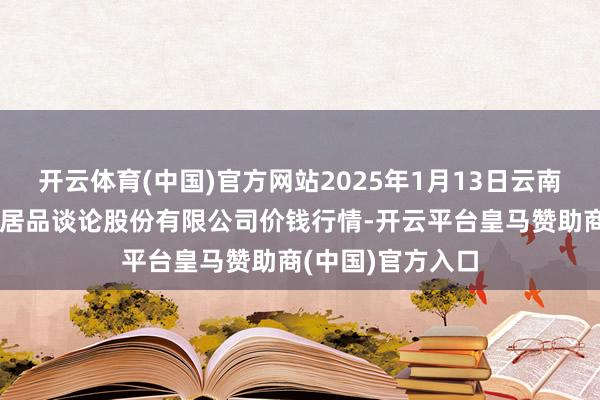 开云体育(中国)官方网站2025年1月13日云南昆明呈贡龙城农居品谈论股份有限公司价钱行情-开云平台皇马赞助商(中国)官方入口