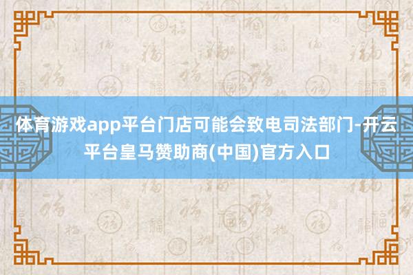 体育游戏app平台门店可能会致电司法部门-开云平台皇马赞助商(中国)官方入口