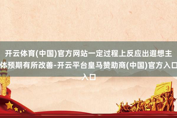 开云体育(中国)官方网站一定过程上反应出遐想主体预期有所改善-开云平台皇马赞助商(中国)官方入口