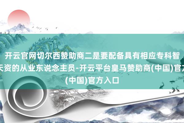 开云官网切尔西赞助商二是要配备具有相应专科智力和天资的从业东说念主员-开云平台皇马赞助商(中国)官方入口