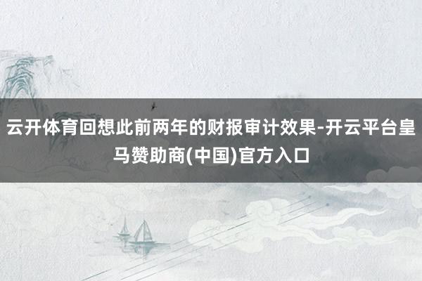 云开体育回想此前两年的财报审计效果-开云平台皇马赞助商(中国)官方入口