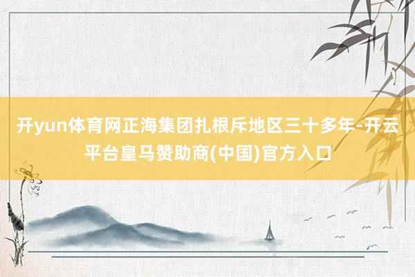 开yun体育网正海集团扎根斥地区三十多年-开云平台皇马赞助商(中国)官方入口