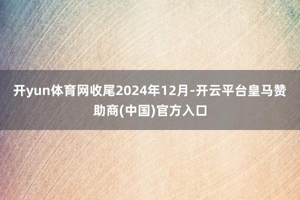 开yun体育网收尾2024年12月-开云平台皇马赞助商(中国)官方入口