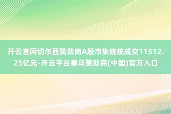 开云官网切尔西赞助商A股市集统统成交11512.25亿元-开云平台皇马赞助商(中国)官方入口