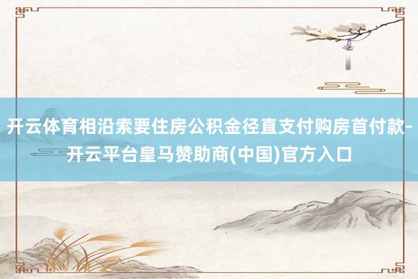 开云体育相沿索要住房公积金径直支付购房首付款-开云平台皇马赞助商(中国)官方入口