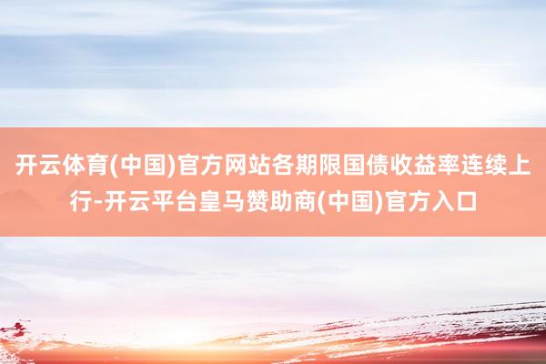开云体育(中国)官方网站各期限国债收益率连续上行-开云平台皇马赞助商(中国)官方入口