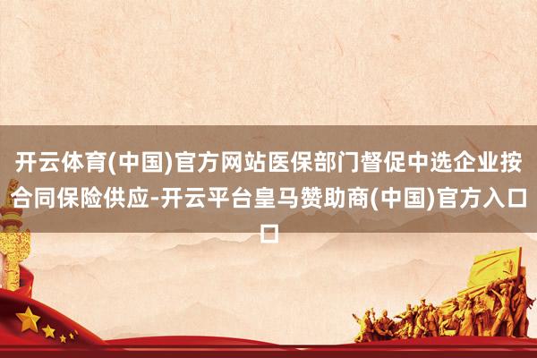 开云体育(中国)官方网站医保部门督促中选企业按合同保险供应-开云平台皇马赞助商(中国)官方入口