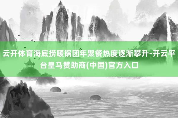 云开体育海底捞暖锅团年聚餐热度逐渐攀升-开云平台皇马赞助商(中国)官方入口