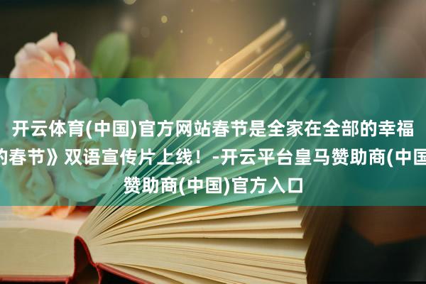 开云体育(中国)官方网站春节是全家在全部的幸福！《咱们的春节》双语宣传片上线！-开云平台皇马赞助商(中国)官方入口