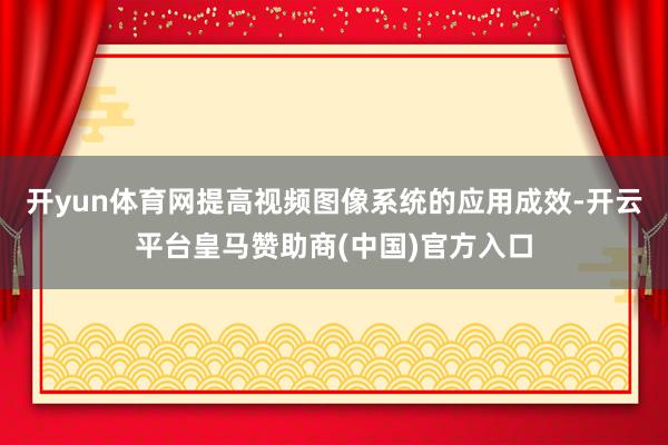 开yun体育网提高视频图像系统的应用成效-开云平台皇马赞助商(中国)官方入口
