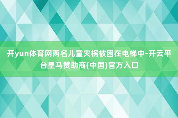 开yun体育网两名儿童灾祸被困在电梯中-开云平台皇马赞助商(中国)官方入口