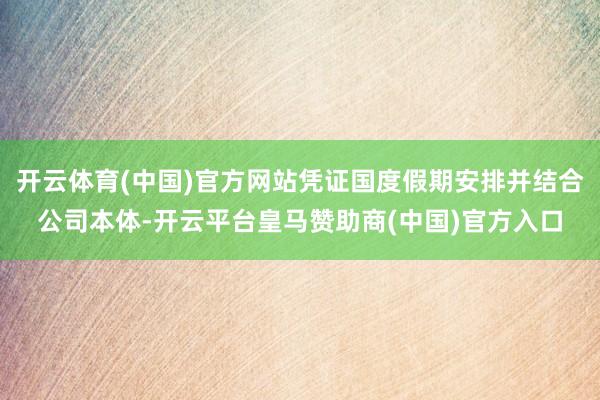 开云体育(中国)官方网站凭证国度假期安排并结合公司本体-开云平台皇马赞助商(中国)官方入口