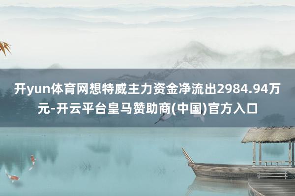 开yun体育网想特威主力资金净流出2984.94万元-开云平台皇马赞助商(中国)官方入口
