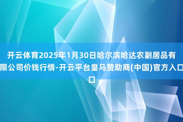 开云体育2025年1月30日哈尔滨哈达农副居品有限公司价钱行情-开云平台皇马赞助商(中国)官方入口