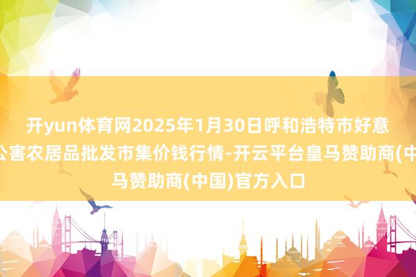 开yun体育网2025年1月30日呼和浩特市好意思通首府无公害农居品批发市集价钱行情-开云平台皇马赞助商(中国)官方入口