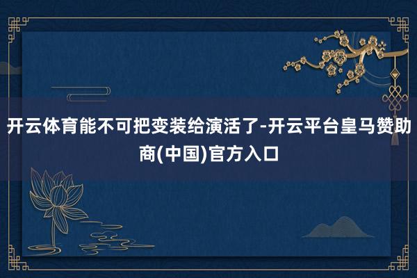 开云体育能不可把变装给演活了-开云平台皇马赞助商(中国)官方入口