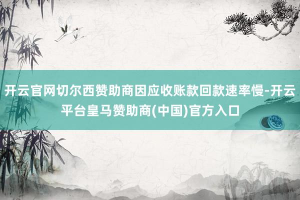 开云官网切尔西赞助商因应收账款回款速率慢-开云平台皇马赞助商(中国)官方入口