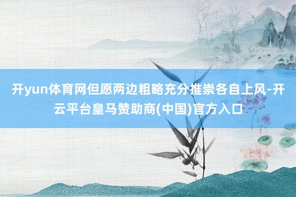 开yun体育网但愿两边粗略充分推崇各自上风-开云平台皇马赞助商(中国)官方入口