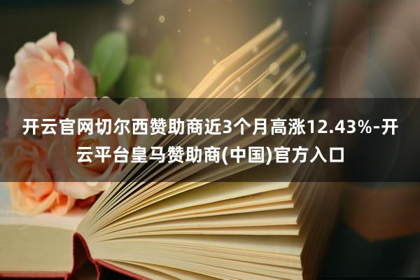 开云官网切尔西赞助商近3个月高涨12.43%-开云平台皇马赞助商(中国)官方入口