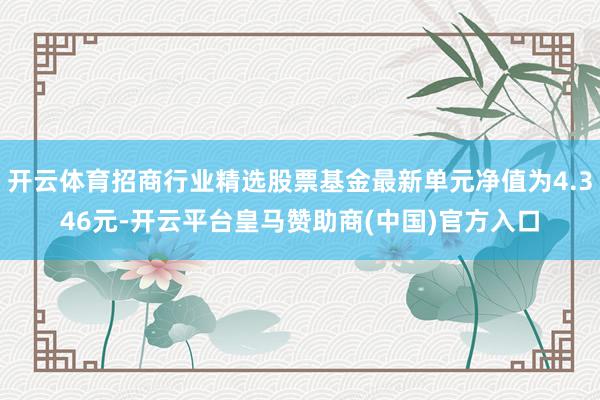开云体育招商行业精选股票基金最新单元净值为4.346元-开云平台皇马赞助商(中国)官方入口