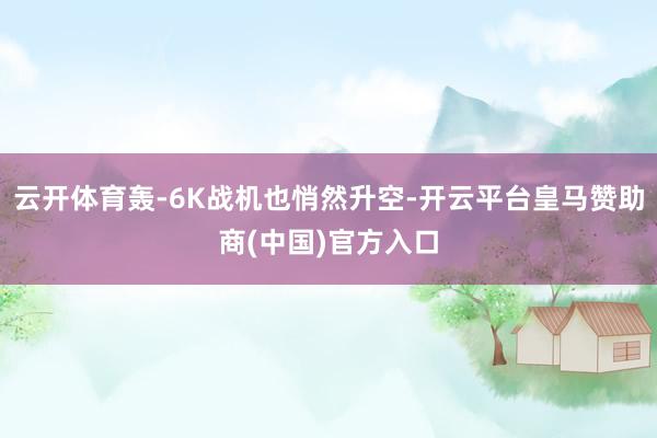 云开体育轰-6K战机也悄然升空-开云平台皇马赞助商(中国)官方入口