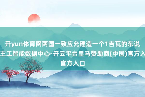 开yun体育网两国一致应允建造一个1吉瓦的东说念主工智能数据中心-开云平台皇马赞助商(中国)官方入口