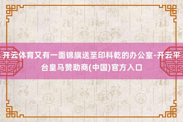 开云体育又有一面锦旗送至印科乾的办公室-开云平台皇马赞助商(中国)官方入口