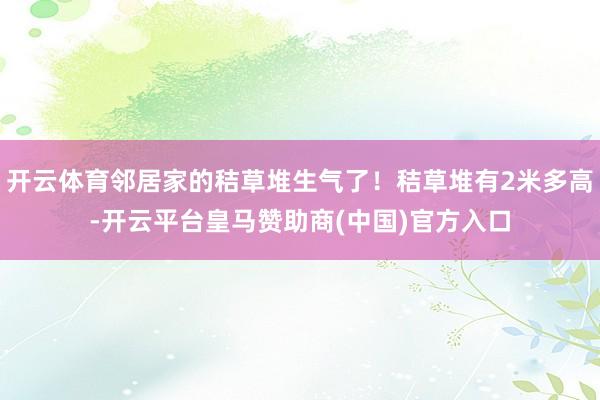 开云体育邻居家的秸草堆生气了！秸草堆有2米多高-开云平台皇马赞助商(中国)官方入口