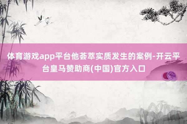 体育游戏app平台他荟萃实质发生的案例-开云平台皇马赞助商(中国)官方入口