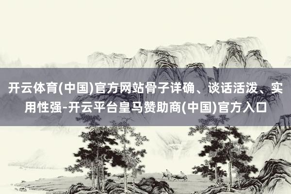 开云体育(中国)官方网站骨子详确、谈话活泼、实用性强-开云平台皇马赞助商(中国)官方入口