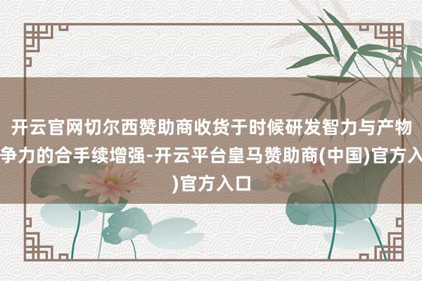 开云官网切尔西赞助商收货于时候研发智力与产物竞争力的合手续增强-开云平台皇马赞助商(中国)官方入口