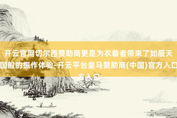 开云官网切尔西赞助商更是为衣着者带来了如履天国般的振作体验-开云平台皇马赞助商(中国)官方入口
