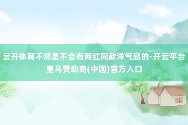 云开体育不然是不会有网红同款洋气感的-开云平台皇马赞助商(中国)官方入口