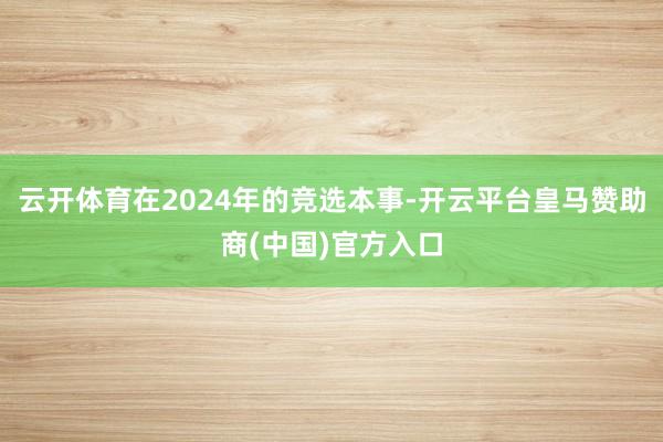云开体育在2024年的竞选本事-开云平台皇马赞助商(中国)官方入口