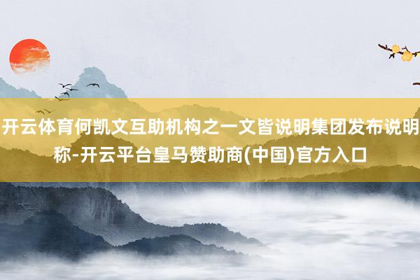 开云体育何凯文互助机构之一文皆说明集团发布说明称-开云平台皇马赞助商(中国)官方入口