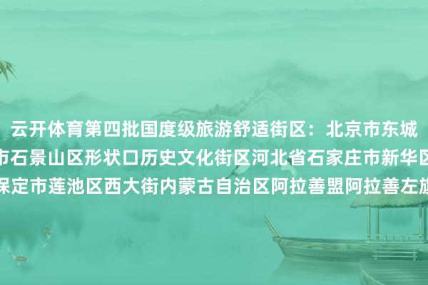 云开体育第四批国度级旅游舒适街区：北京市东城区王府井买卖街区北京市石景山区形状口历史文化街区河北省石家庄市新华区湾里庙步行街河北省保定市莲池区西大街内蒙古自治区阿拉善盟阿拉善左旗定远营古城旅游舒适街区辽宁省丹东市振兴区安东老街吉林省四平市铁西区仁兴里千里浸式文旅街区黑龙江省佳木斯市晨曦区油坊巷子好意思食步行街上海市徐汇区衡复音乐街区上海市青浦区蟠龙六合街区江苏省淮安市清江浦区御船埠运河文化好意思食