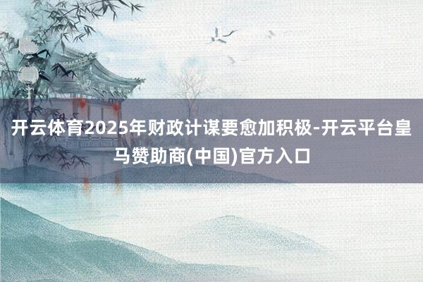 开云体育2025年财政计谋要愈加积极-开云平台皇马赞助商(中国)官方入口